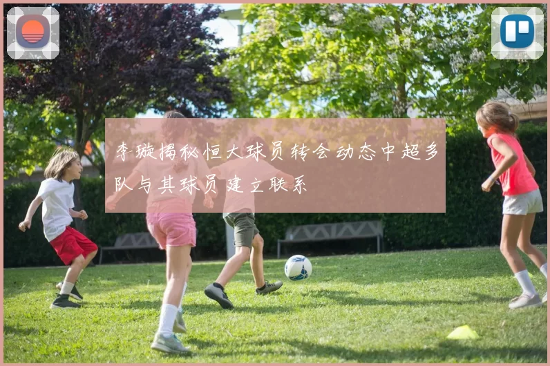 李璇揭秘恒大球员转会动态中超多队与其球员建立联系