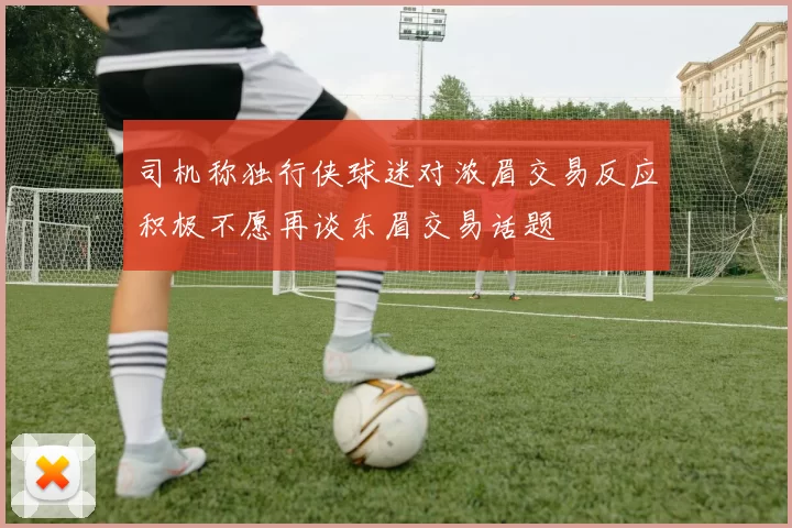 司机称独行侠球迷对浓眉交易反应积极不愿再谈东眉交易话题