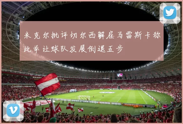 米克尔批评切尔西解雇马雷斯卡称此举让球队发展倒退五步