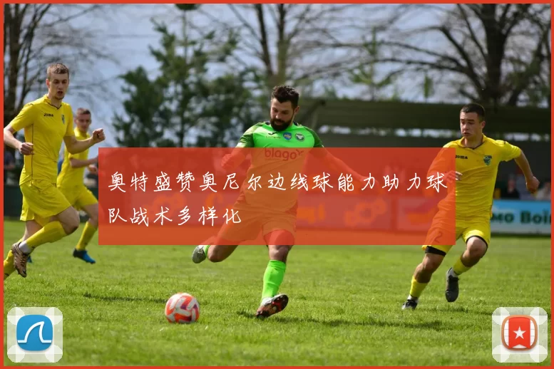 奥特盛赞奥尼尔边线球能力助力球队战术多样化