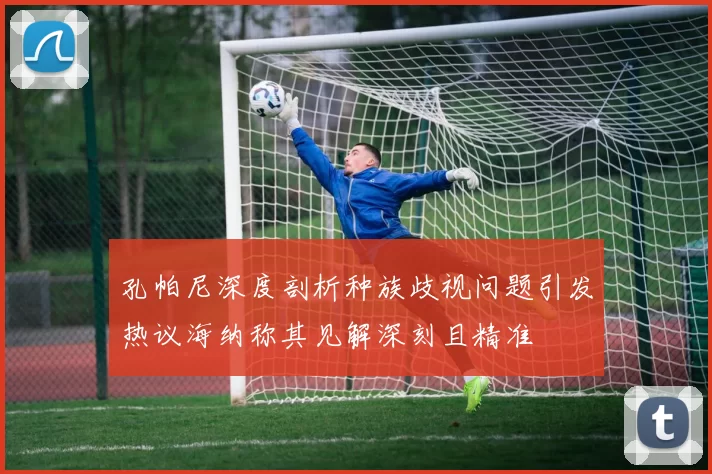 孔帕尼深度剖析种族歧视问题引发热议海纳称其见解深刻且精准