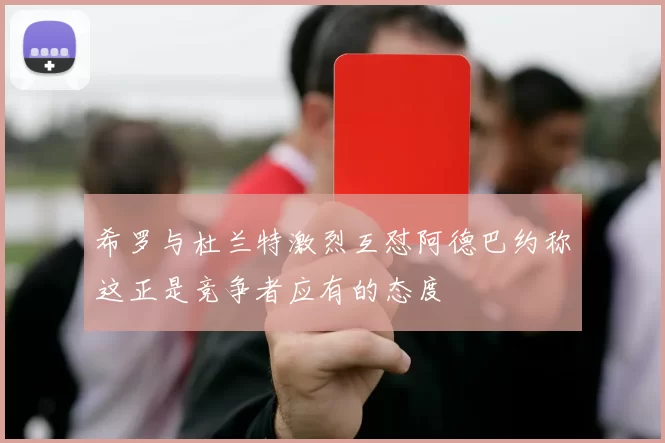 希罗与杜兰特激烈互怼阿德巴约称这正是竞争者应有的态度