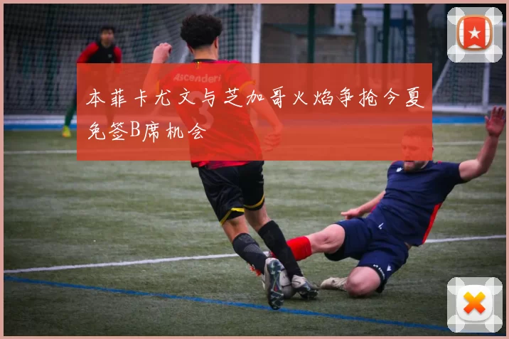 本菲卡尤文与芝加哥火焰争抢今夏免签B席机会
