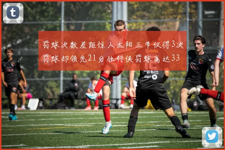 罚球次数差距惊人太阳三节仅得3次罚球却领先21分独行侠罚球高达33次