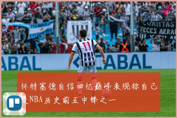 怀特塞德自信回忆巅峰表现称自己是NBA历史前五中锋之一