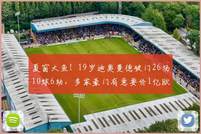 夏窗大鱼！19岁迪奥曼德破门26场10球6助，多家豪门有意要价1亿欧