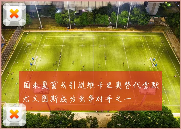国米夏窗或引进维卡里奥替代索默尤文图斯成为竞争对手之一