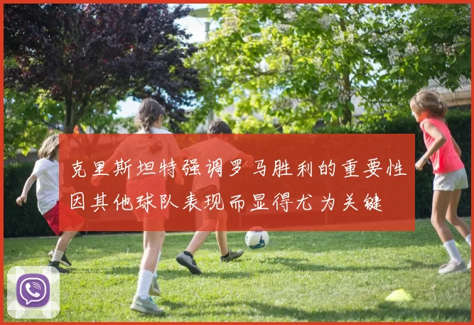 克里斯坦特强调罗马胜利的重要性因其他球队表现而显得尤为关键