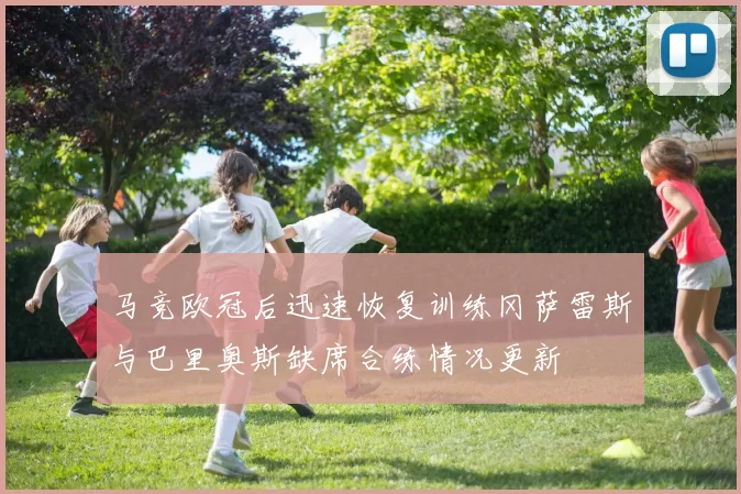 马竞欧冠后迅速恢复训练冈萨雷斯与巴里奥斯缺席合练情况更新
