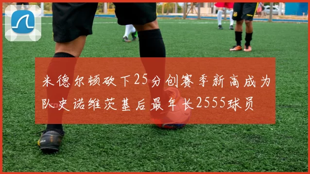 米德尔顿砍下25分创赛季新高成为队史诺维茨基后最年长2555球员