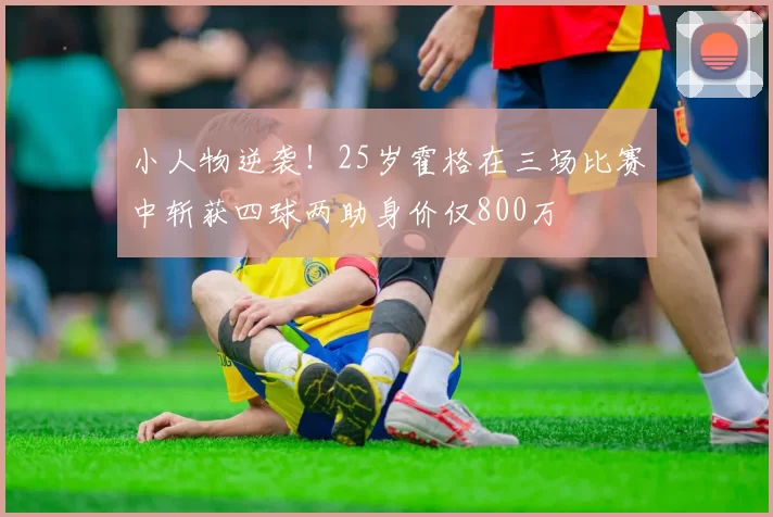 小人物逆袭！25岁霍格在三场比赛中斩获四球两助身价仅800万