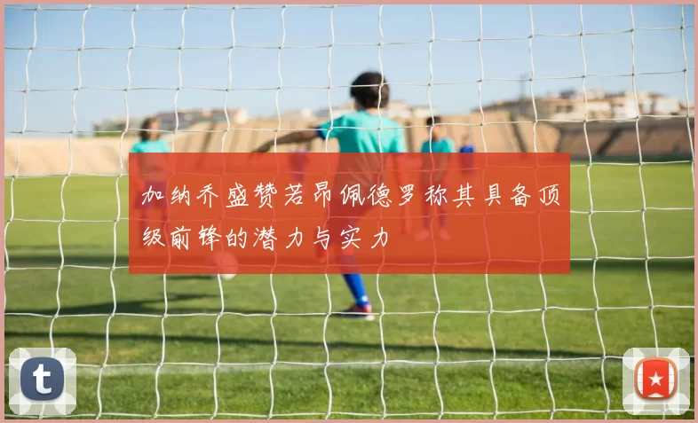 加纳乔盛赞若昂佩德罗称其具备顶级前锋的潜力与实力