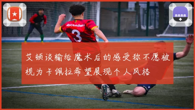 艾顿谈输给魔术后的感受称不愿被视为卡佩拉希望展现个人风格