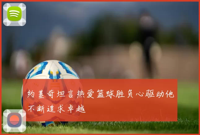 约基奇坦言热爱篮球胜负心驱动他不断追求卓越