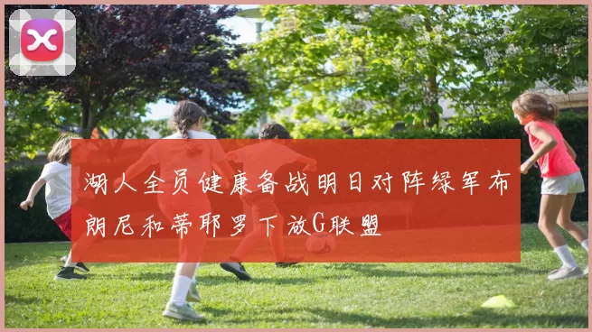 湖人全员健康备战明日对阵绿军布朗尼和蒂耶罗下放G联盟