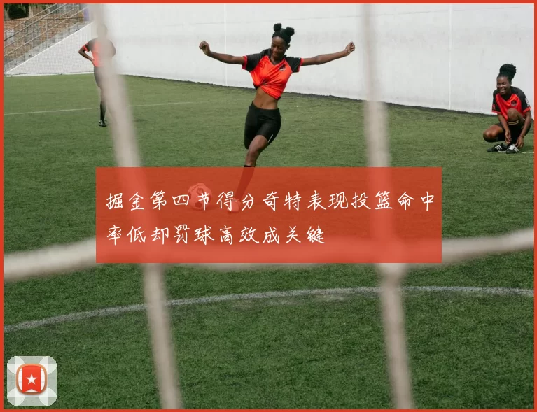 掘金第四节得分奇特表现投篮命中率低却罚球高效成关键
