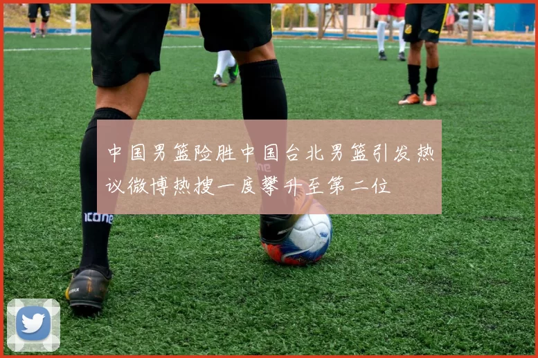 中国男篮险胜中国台北男篮引发热议微博热搜一度攀升至第二位