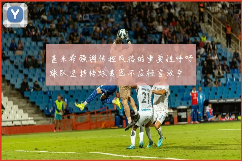 基米希强调传控风格的重要性呼吁球队坚持传球基因不应轻言放弃